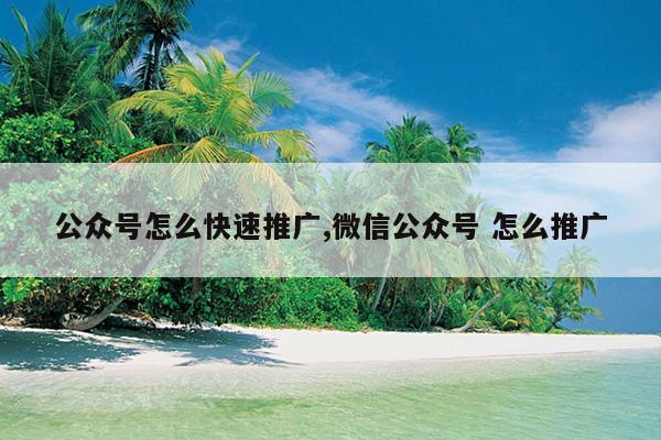 公眾號(hào)怎么快速推廣,微信公眾號(hào) 怎么推廣